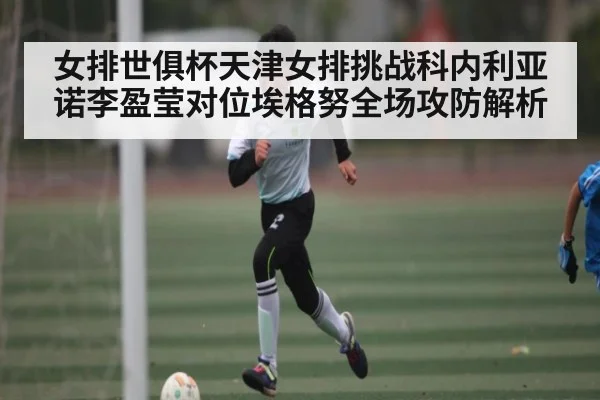 女排世俱杯天津女排挑战科内利亚诺李盈莹对位埃格努全场攻防解析（com）