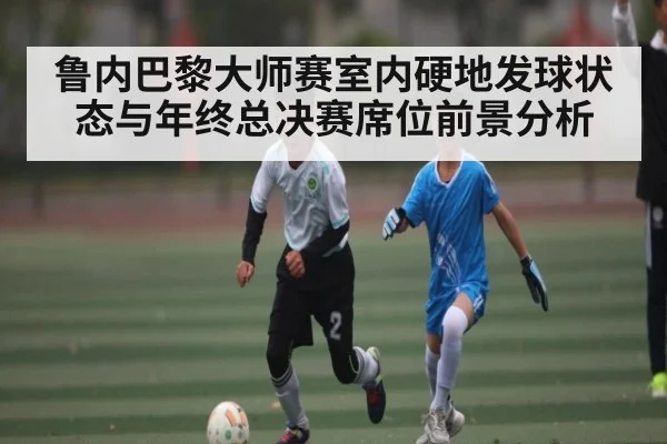 鲁内巴黎大师赛室内硬地发球状态与年终总决赛席位前景分析 | ng28.h5