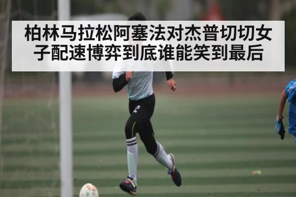柏林马拉松阿塞法对杰普切切女子配速博弈到底谁能笑到最后 | ng28.h5