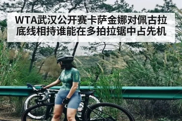 WTA武汉公开赛卡萨金娜对佩古拉底线相持谁能在多拍拉锯中占先机 | ng28.h5
