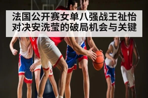 法国公开赛女单八强战王祉怡对决安洗莹的破局机会与关键 | ng28.h5