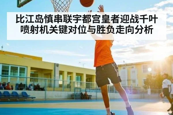 比江岛慎串联宇都宫皇者迎战千叶喷射机关键对位与胜负走向分析 | ng28.h5